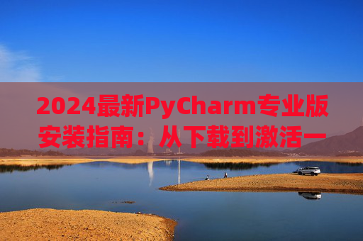 2024最新PyCharm专业版安装指南：从下载到激活一步到位